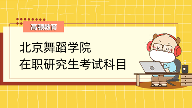 2023北京舞蹈學院在職研究生考試科目有啥？詳情介紹