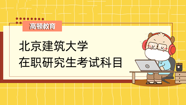 2023年北京建筑大學(xué)在職研究生考試科目是哪些？快來看