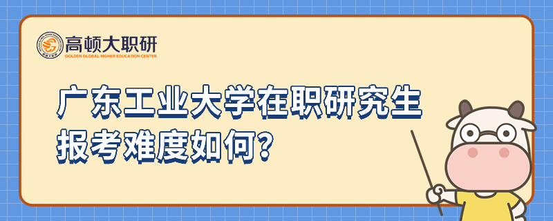 廣東工業(yè)大學(xué)在職研究生報(bào)考難度如何？什么時(shí)候開始報(bào)名？