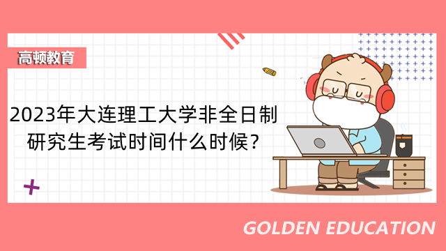 2023年大連理工大學(xué)非全日制研究生考試時(shí)間什么時(shí)候？考試安排