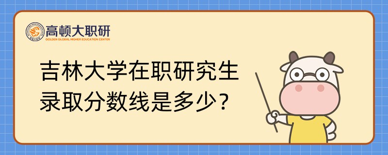 吉林大學(xué)在職研究生錄取分?jǐn)?shù)線是多少？學(xué)姐答疑