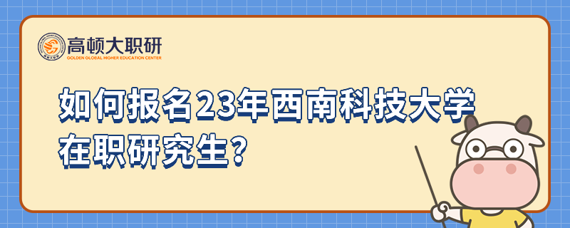 如何報名23年西南科技大學在職研究生？一分鐘教會你