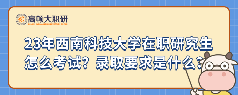 23年西南科技大學(xué)在職研究生怎么考試？錄取要求是什么？