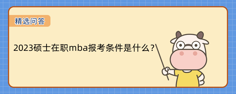 2023碩士在職mba報(bào)考條件是什么？學(xué)姐盤點(diǎn)