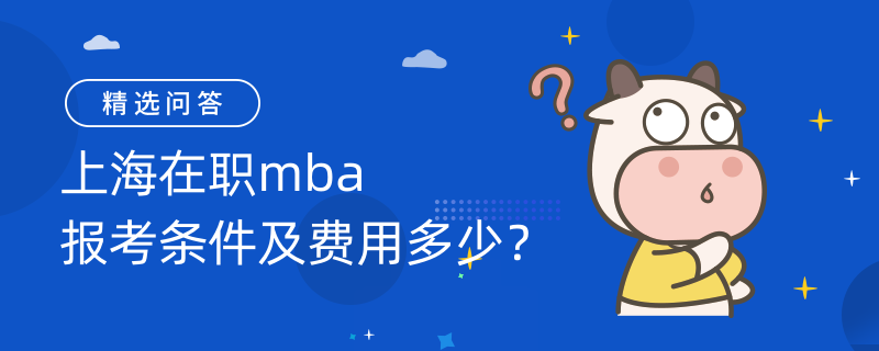 上海在職mba報(bào)考條件及費(fèi)用多少？2023上海在職mba學(xué)費(fèi)一覽表！