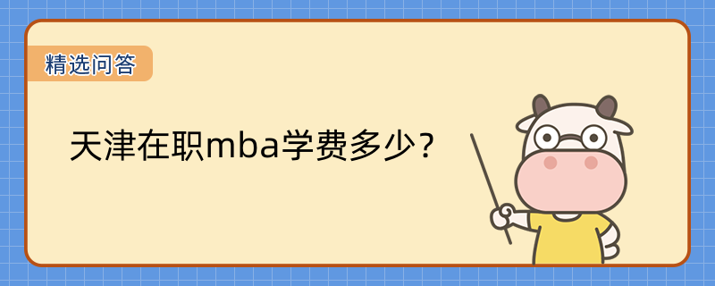 天津在職mba學(xué)費(fèi)多少？天津在職mba學(xué)校學(xué)費(fèi)匯總！