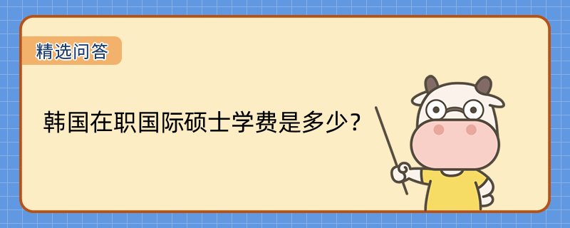 韓國在職國際碩士學(xué)費(fèi)是多少？最低11.5萬元