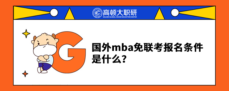 國外mba免聯(lián)考報(bào)名條件是什么？這些信息需要注意