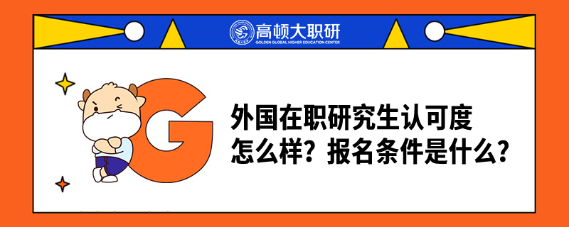 外國(guó)在職研究生認(rèn)可度怎么樣？報(bào)名條件是什么？