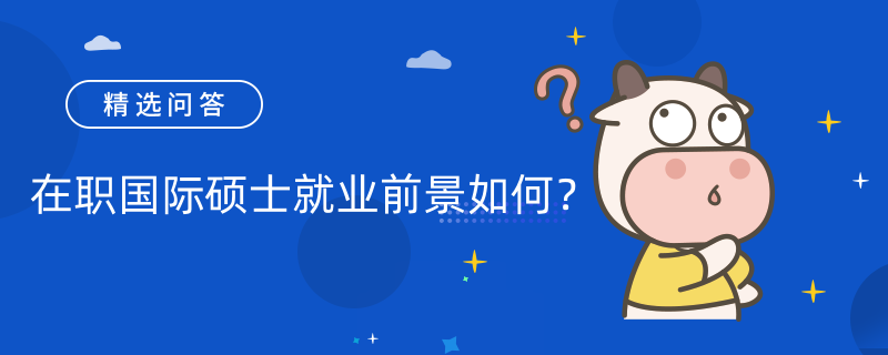 在職國(guó)際碩士就業(yè)前景如何？發(fā)展方向是什么