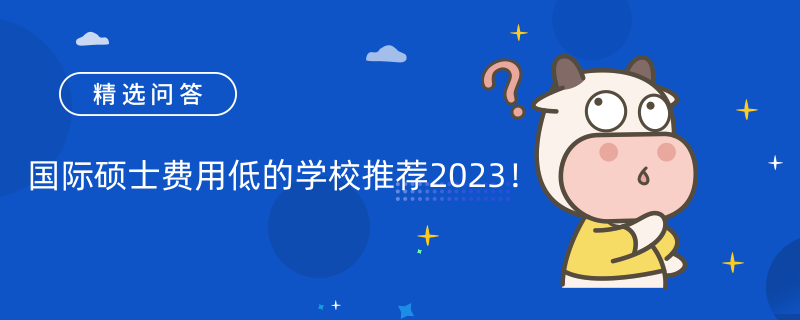 國際碩士費用低的學(xué)校推薦2023！最新免聯(lián)考國際碩士院校一覽表