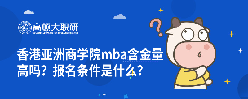 香港亞洲商學(xué)院mba含金量高嗎？報(bào)名條件是什么？