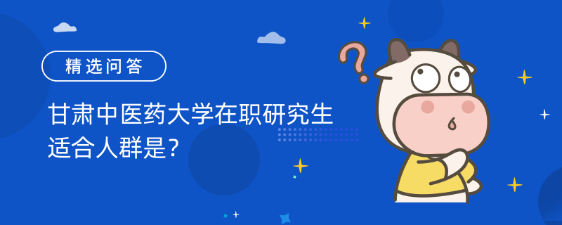 甘肅中醫(yī)藥大學(xué)在職研究生適合人群是？考生速進(jìn)