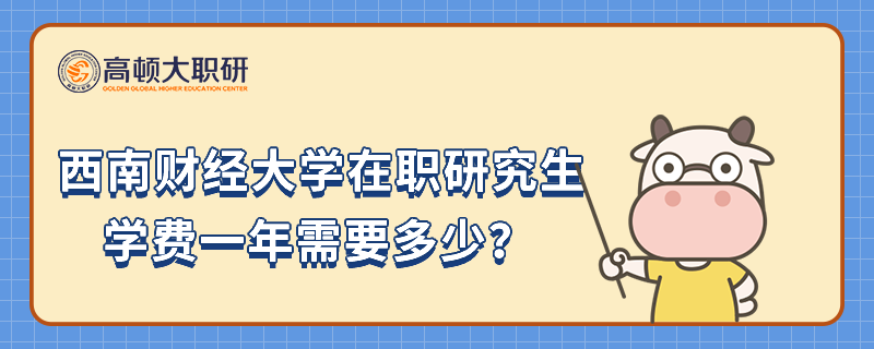 西南財(cái)經(jīng)大學(xué)在職研究生學(xué)費(fèi)一年需要多少？學(xué)費(fèi)詳情介紹