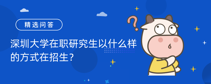 深圳大學(xué)在職研究生以什么樣的方式在招生？招生方式概況