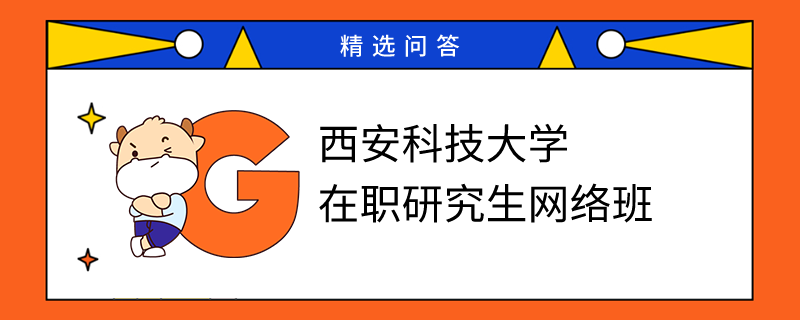 西安科技大學(xué)在職研究生有沒有網(wǎng)絡(luò)班？學(xué)姐在線答疑！