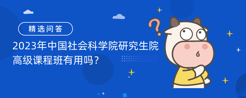 2023年中國社會科學(xué)院研究生院高級課程班有用嗎？