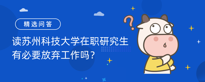 讀蘇州科技大學(xué)在職研究生有必要放棄工作嗎？招生專業(yè)有哪些？