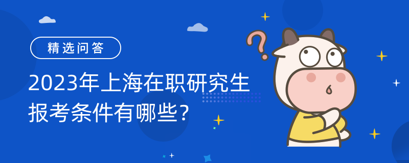 2023年上海在職研究生報(bào)考條件有哪些？免聯(lián)考在職研究生院校匯總