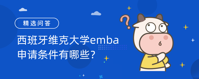 西班牙維克大學(xué)emba申請條件有哪些？報名時間|課程安排如下