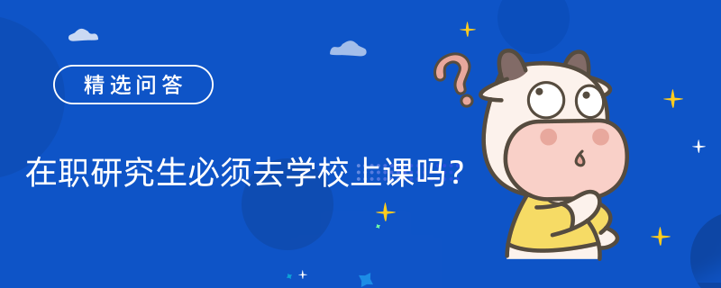 在職研究生必須去學(xué)校上課嗎？非必須去學(xué)校上課