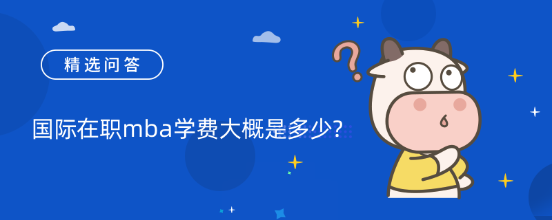 國際在職mba學(xué)費大概是多少?最全國際在職mba學(xué)費一覽表