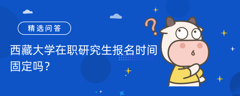 西藏大學(xué)在職研究生報(bào)名時(shí)間固定嗎？報(bào)名時(shí)間是什么時(shí)候？