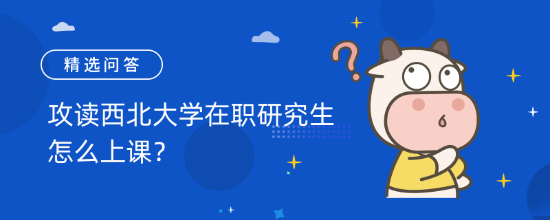 攻讀西北大學(xué)在職研究生怎么上課？上課方式是什么？