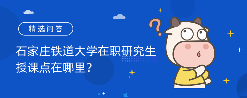 石家莊鐵道大學(xué)在職研究生授課點(diǎn)在哪里？學(xué)制與學(xué)費(fèi)是多少