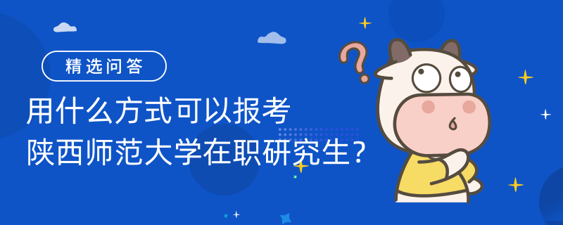 用什么方式可以報考陜西師范大學(xué)在職研究生？報考方式是什么？