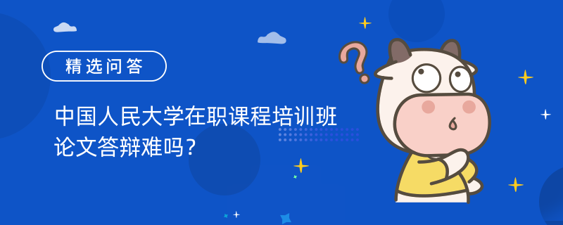 中國人民大學在職課程培訓班論文答辯難嗎?學姐總結(jié)答辯tips