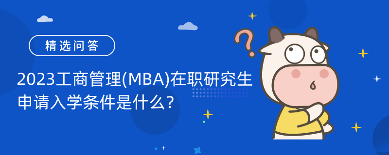 2023工商管理(MBA)在職研究生申請(qǐng)入學(xué)條件是什么？在職研考生必讀