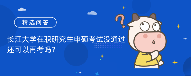 長江大學在職研究生申碩考試沒通過還可以再考嗎？可以！最多四次考試機會！