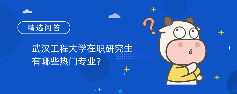 武漢工程大學(xué)在職研究生有哪些熱門專業(yè)？最新熱門專業(yè)匯總