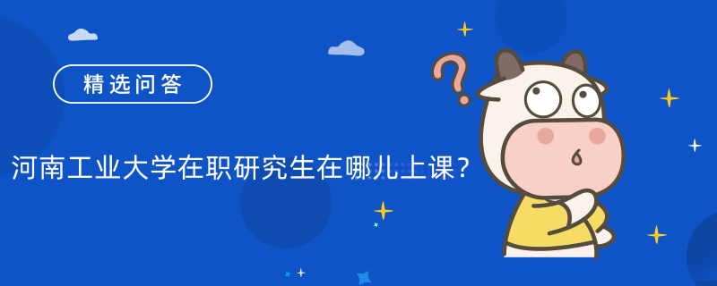 河南工業(yè)大學(xué)在職研究生在哪兒上課？上課方式如下