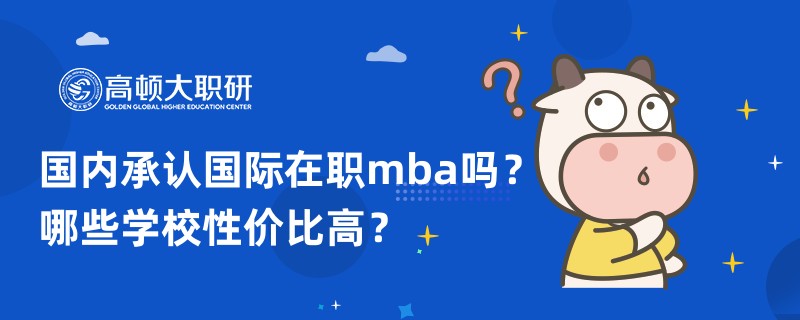 國內(nèi)承認(rèn)國際在職mba嗎？哪些學(xué)校性價比高？