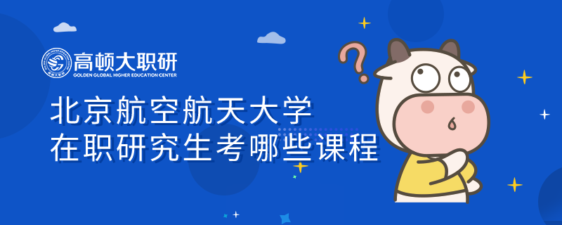 速看！北京航空航天大學(xué)在職研究生考哪些課程？