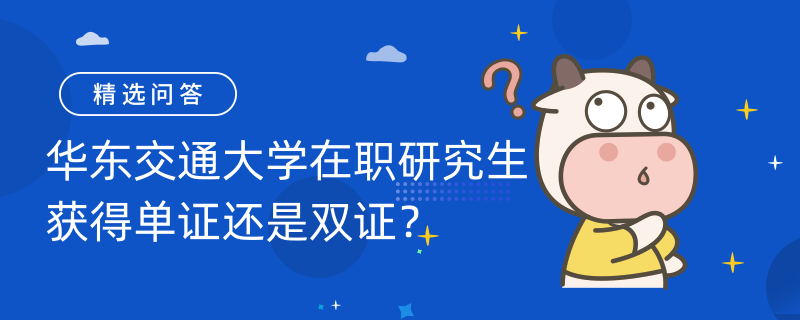 華東交通大學(xué)在職研究生獲得單證還是雙證？取件于報考方式