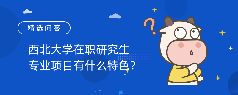 西北大學(xué)在職研究生專業(yè)項(xiàng)目有什么特色？在招專業(yè)有哪些？