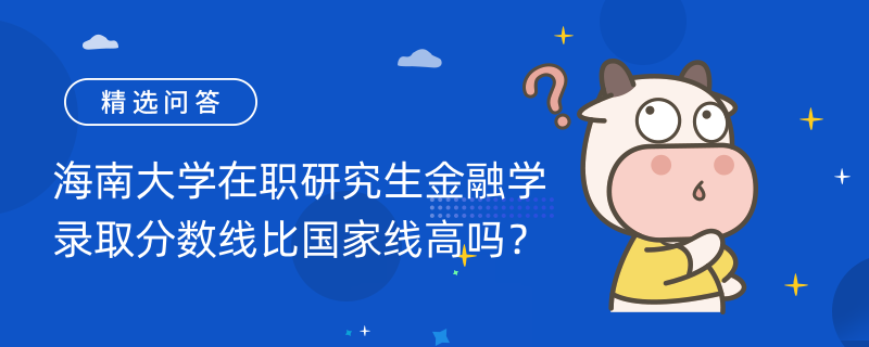 海南大學(xué)在職研究生金融學(xué)錄取分?jǐn)?shù)線比國家線高嗎？一分鐘帶你了解