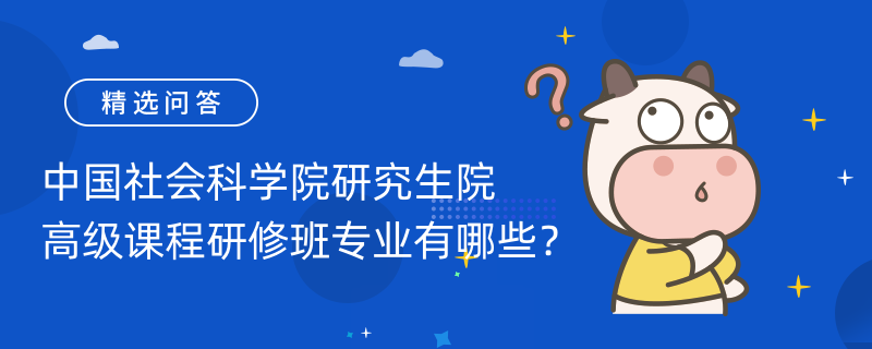 中國社會科學院研究生院高級課程研修班專業(yè)有哪些？熱門專業(yè)一覽