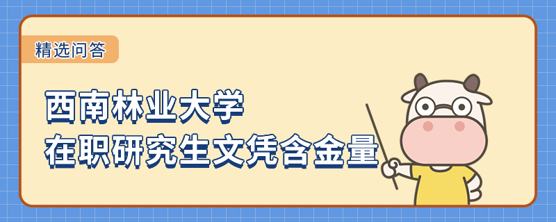 西南林業(yè)大學(xué)在職研究生文憑含金量怎么樣？詳情解析!