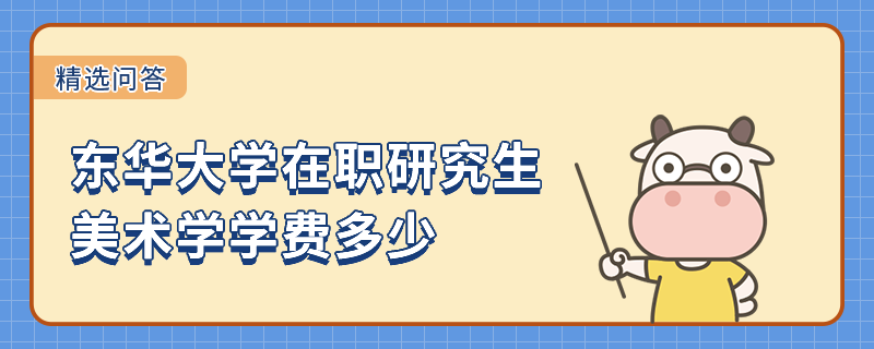 2023年東華大學(xué)在職研究生美術(shù)學(xué)學(xué)費多少？學(xué)費信息一覽！