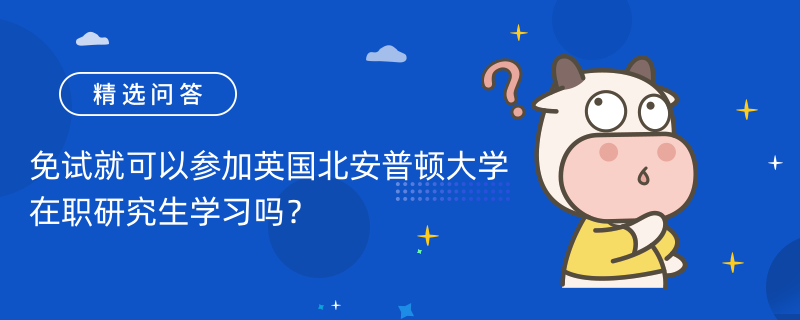 免試就可以參加英國北安普頓大學(xué)在職研究生學(xué)習(xí)嗎？2023年報(bào)名須知