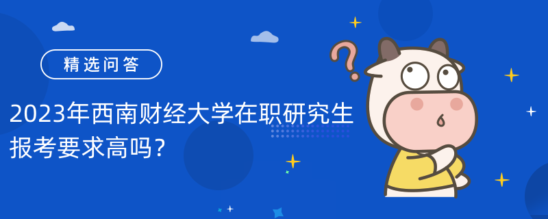 2023年西南財(cái)經(jīng)大學(xué)在職研究生報(bào)考要求高嗎？視招生方式而定