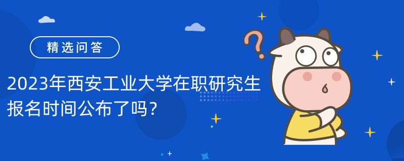 2023年西安工業(yè)大學(xué)在職研究生報名時間公布了嗎？報名時間已公布