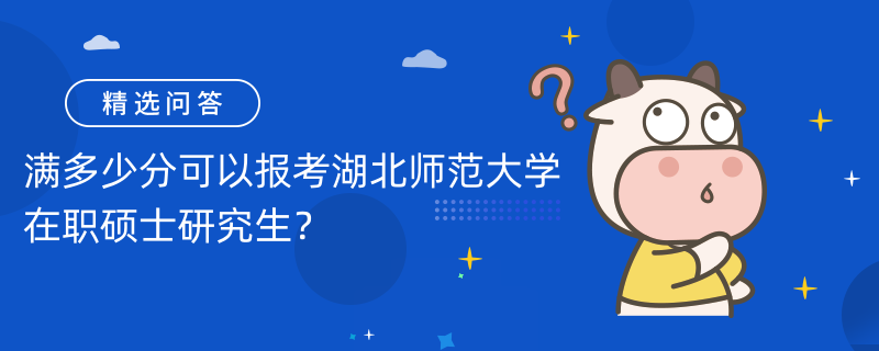 滿多少分可以報(bào)考湖北師范大學(xué)在職碩士研究生？2023年錄取分?jǐn)?shù)線