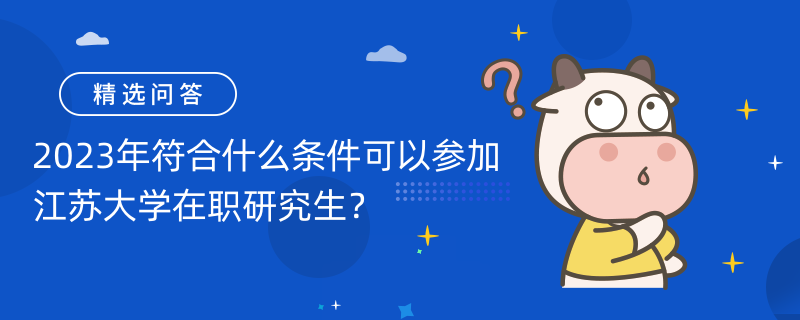 2023年符合什么條件可以參加江蘇大學(xué)在職研究生？各專業(yè)報考條件一覽