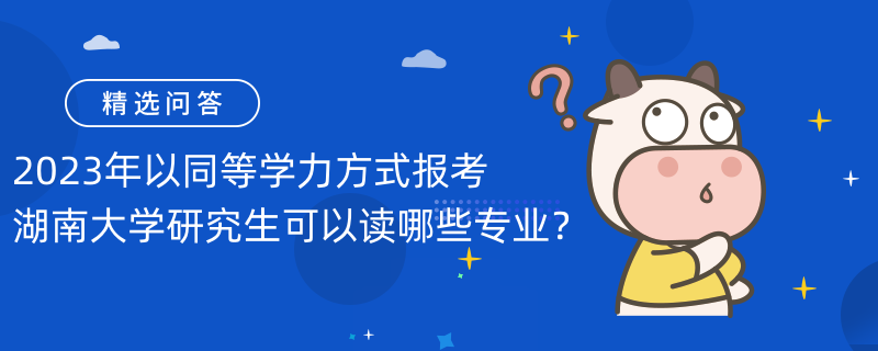 2023年以同等學力方式報考湖南大學研究生可以讀哪些專業(yè)？報考專業(yè)匯總