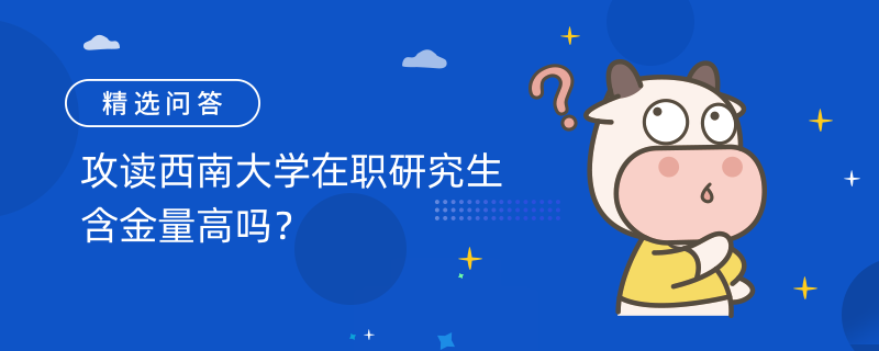 攻讀西南大學(xué)在職研究生含金量高嗎？所獲證書含金量高